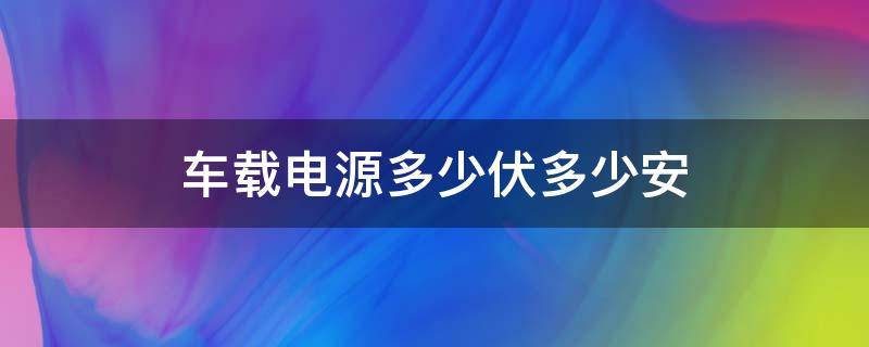 车载电源多少伏多少安（车载电源是多少伏多少安）