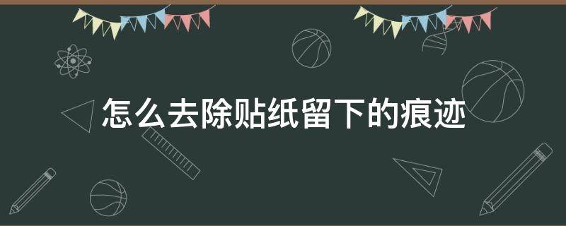 怎么去除贴纸留下的痕迹 怎么去除贴纸不留痕迹