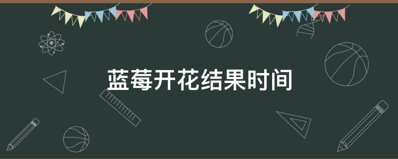 藍(lán)莓開花結(jié)果時(shí)間 藍(lán)莓的開花時(shí)間