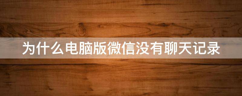 為什么電腦版微信沒有聊天記錄（為什么電腦版微信沒有聊天記錄功能）