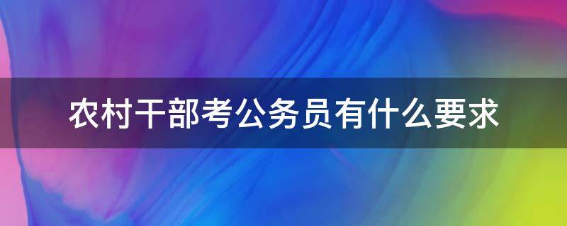 农村干部考公务员有什么要求（农村干部报考公务员条件）