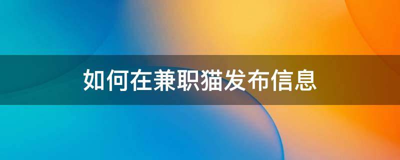 如何在兼职猫发布信息（在兼职猫上发布兼职信息是怎么合作的）