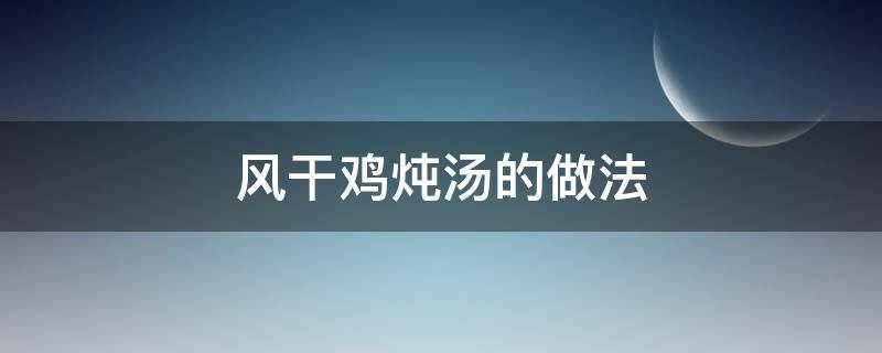 风干鸡炖汤的做法 风干鸡用什么炖汤好吃