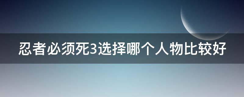 忍者必須死3選擇哪個人物比較好（忍者必須死三哪個角色最好用）