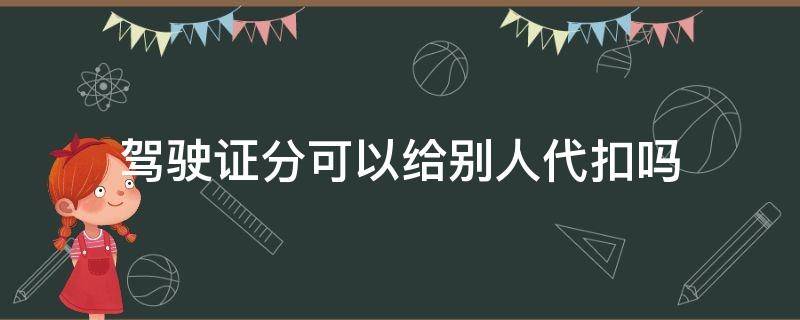 驾驶证分可以给别人代扣吗（驾驶证分可以给别人代扣吗会怎样）