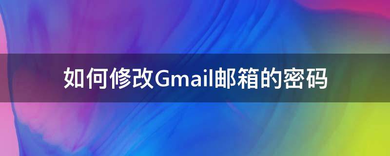 如何修改Gmail邮箱的密码 Gmail修改密码