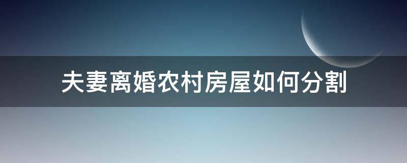 夫妻离婚农村房屋如何分割（夫妻离婚农村房屋怎么分割）