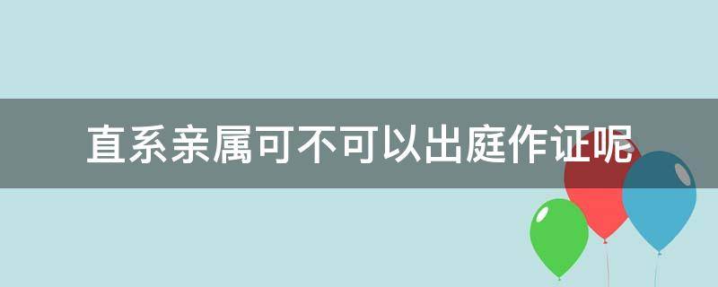 直系亲属可不可以出庭作证呢 直系亲属能不能出庭作证