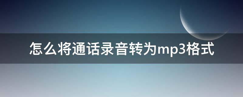 怎么将通话录音转为mp3格式（手机通话录音怎么转换成MP3格式）