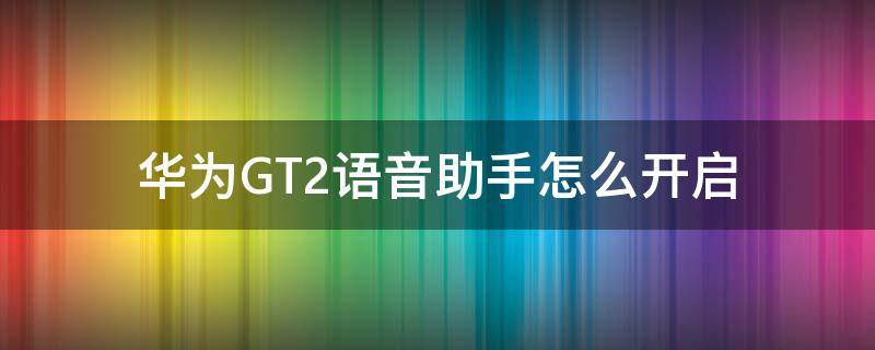 华为GT2语音助手怎么开启 华为gt2如何开启语音助手