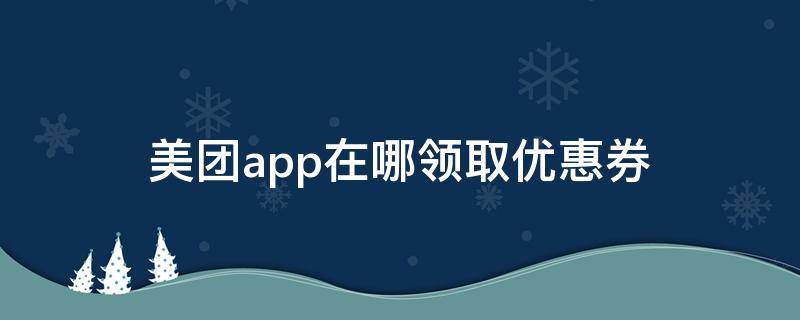 美團app在哪領(lǐng)取優(yōu)惠券（美團在哪里領(lǐng)取優(yōu)惠券）