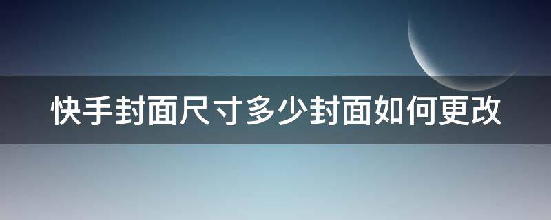 快手封面尺寸多少封面如何更改 快手封面图片尺寸