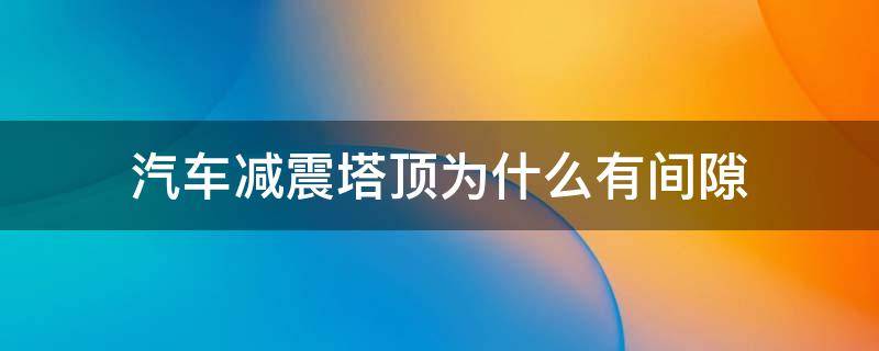 汽车减震塔顶为什么有间隙（减震塔顶间隙大会有什么影响）