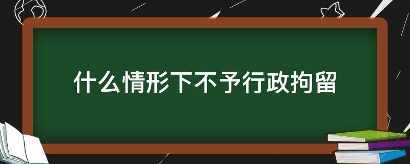 什么情形下不予行政拘留 给予行政拘留但不执行算行政拘留吗