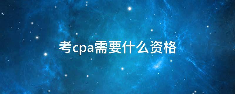 考cpa需要什么資格（cpa需要什么資格才能報考）