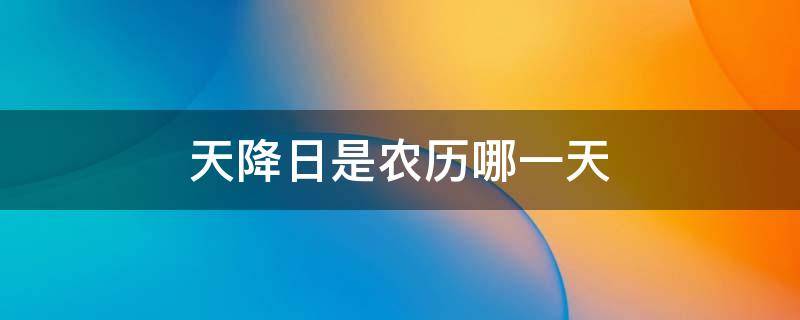 天降日是農(nóng)歷哪一天 2020年天降月是哪一天