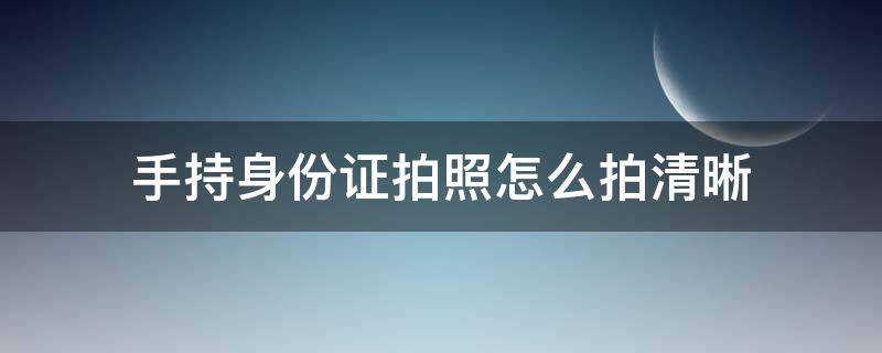 手持身份證拍照怎么拍清晰 用手機拍手持身份證的照片怎么才能拍的清楚