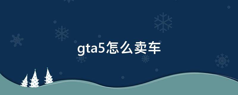 gta5怎么賣車（gta5怎么賣車故事模式）