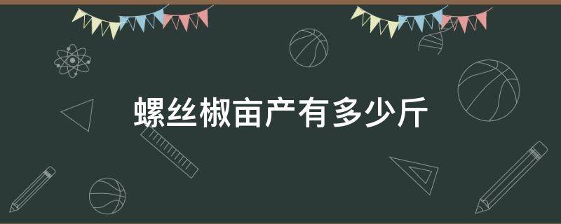 螺丝椒亩产有多少斤（螺丝辣椒亩产多少斤）