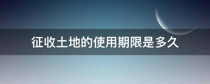 征收土地的使用期限是多久 土地征收有效期