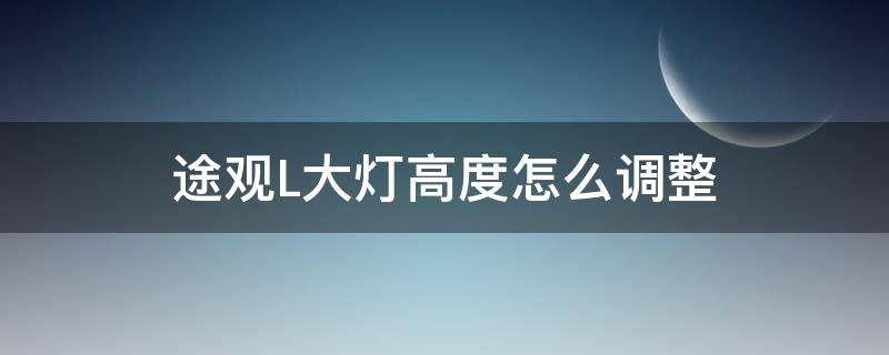 途观L大灯高度怎么调整 大众途观L大灯距离一般怎么调节