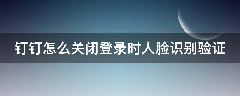 钉钉怎么关闭登录时人脸识别验证 钉钉如何关闭人脸识别登录