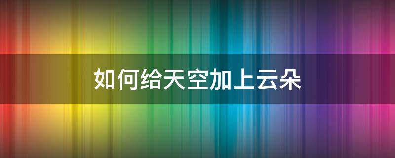 如何給天空加上云朵（天空中的云朵可以變成什么）