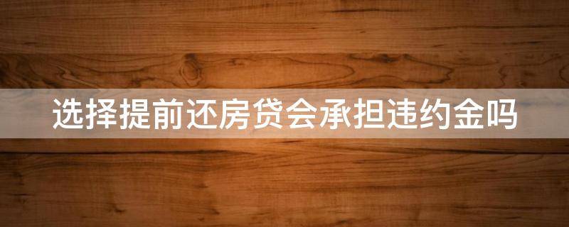 选择提前还房贷会承担违约金吗 选择提前还房贷会承担违约金吗知乎