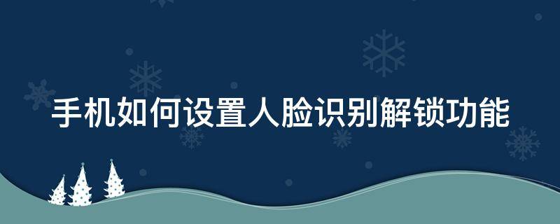 手机如何设置人脸识别解锁功能 手机如何设置人脸识别解锁功能密码