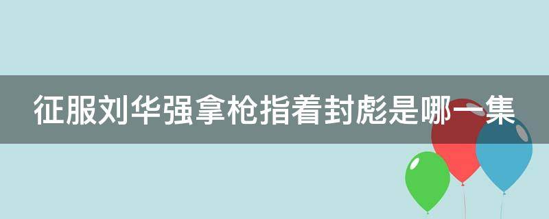 征服刘华强拿枪指着封彪是哪一集 征服刘华强拿枪指着封彪是哪一集视频