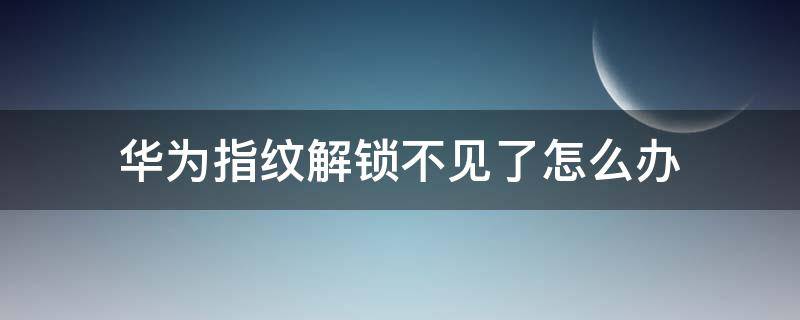 華為指紋解鎖不見了怎么辦 華為沒指紋解鎖怎么辦