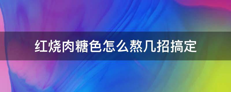 红烧肉糖色怎么熬几招搞定（红烧肉糖色的熬制方法）