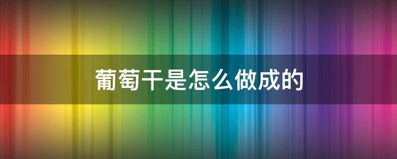 葡萄干是怎么做成的 葡萄干是怎么制作的