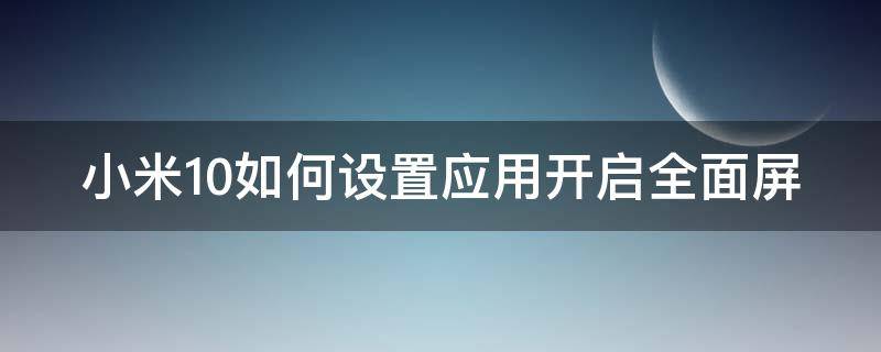 小米10如何设置应用开启全面屏（小米10怎么设置成全面屏）