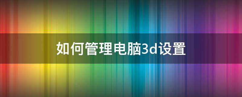 如何管理电脑3d设置 管理3d设置怎么设置最好