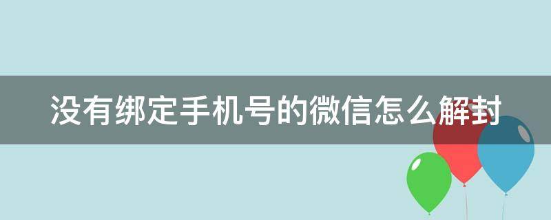 没有绑定手机号的微信怎么解封（没有绑定手机号的微信怎么解封不了）