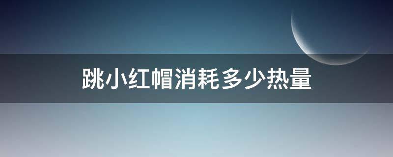 跳小红帽消耗多少热量（小红帽 热量）