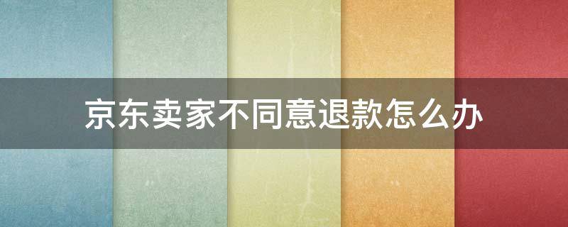 京東賣家不同意退款怎么辦（在京東上退款如果賣家不點同意可以退嗎）