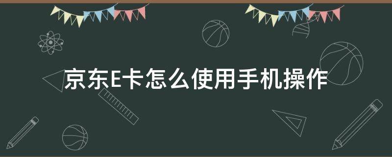 京东E卡怎么使用手机操作（手机京东e卡怎么使用教程）