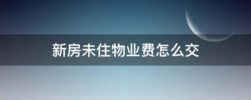 新房未住物業(yè)費怎么交 新房未入住如何交物業(yè)費