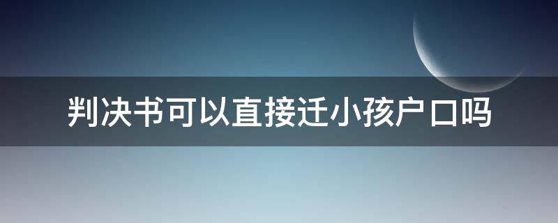 判决书可以直接迁小孩户口吗 法院可以判决孩子户口迁出来吗