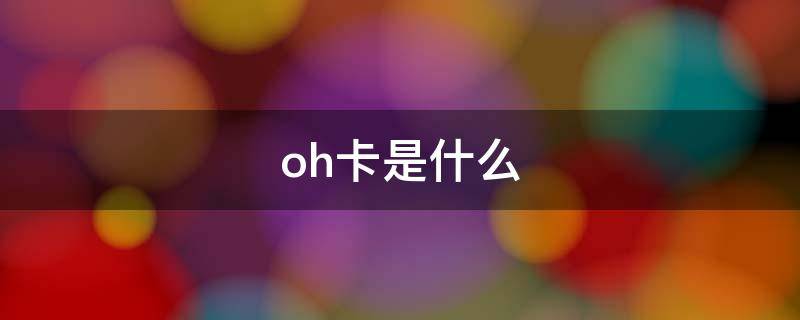 oh卡是什么（为什么叫oh卡）