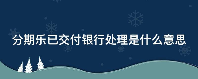 分期乐已交付银行处理是什么意思 分期乐怎么协商延期还款