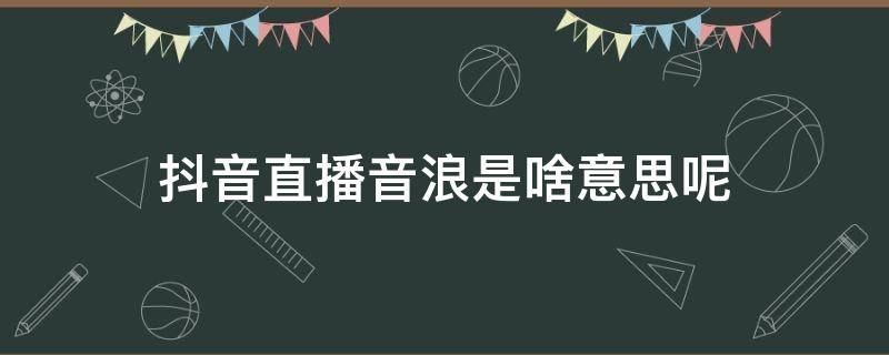 抖音直播音浪是啥意思呢 什么叫抖音直播音浪