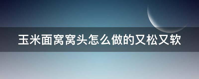 玉米面窝窝头怎么做的又松又软（玉米面窝窝头怎么做的又松又软血糖高）