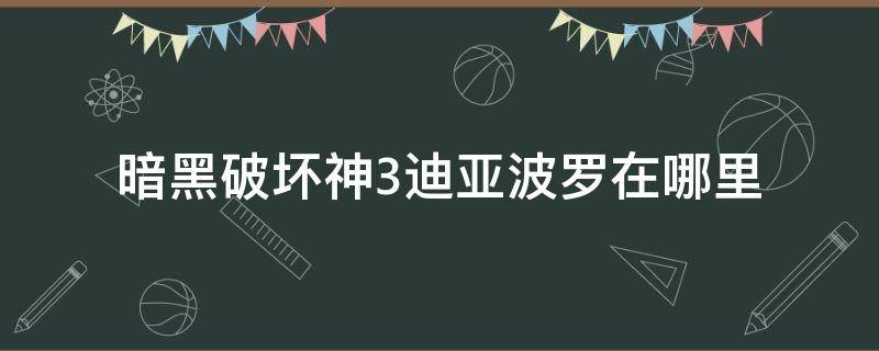 暗黑破坏神3迪亚波罗在哪里 暗黑3 迪亚波罗在哪里