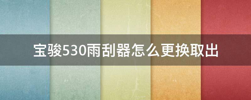 寶駿530雨刮器怎么更換取出（寶駿530前雨刮器怎么換）