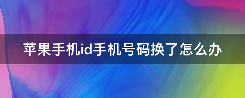 苹果手机id手机号码换了怎么办 苹果手机id手机号码换了怎么办