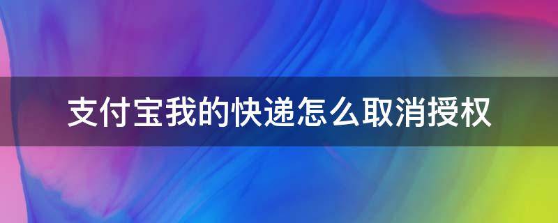 支付寶我的快遞怎么取消授權(quán) 如何取消支付寶我的快遞授權(quán)