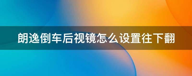 朗逸倒车后视镜怎么设置往下翻（朗逸倒车后视镜下翻怎么调）